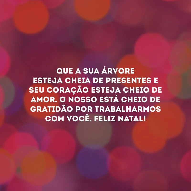Que a sua árvore esteja cheia de presentes e seu coração esteja cheio de amor. O nosso está cheio de gratidão por trabalharmos com você. Feliz Natal!