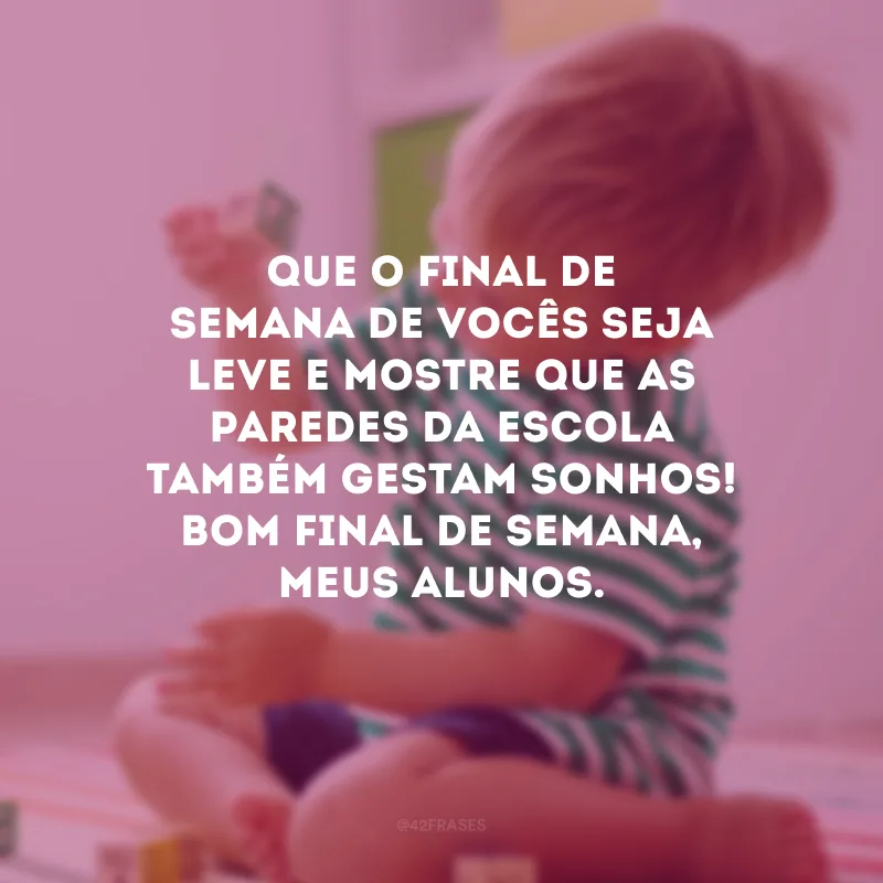 Que o final de semana de vocês seja leve e mostre que as paredes da escola também gestam sonhos! Bom final de semana, meus alunos.