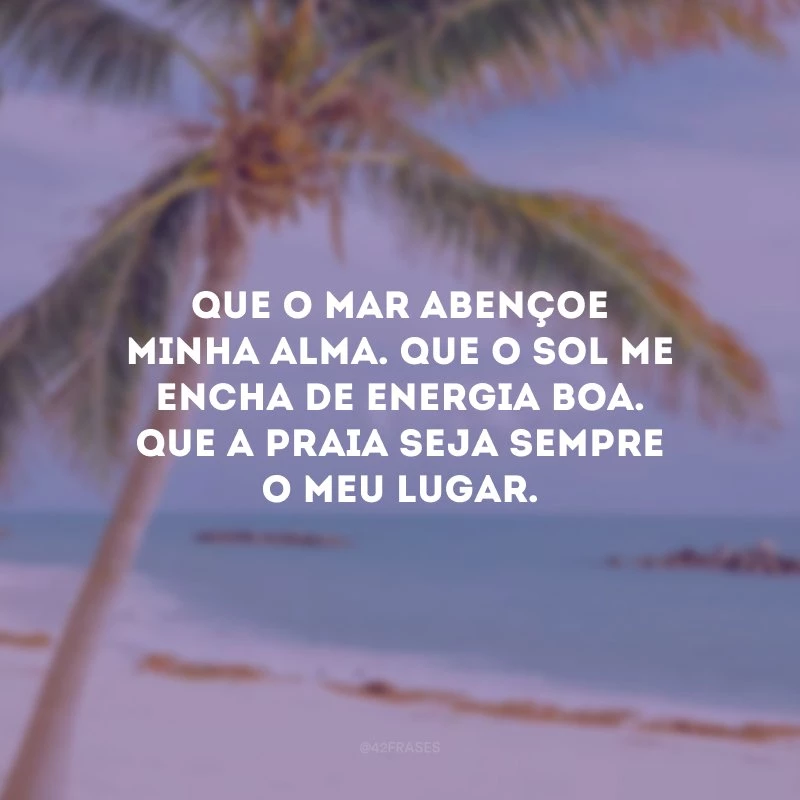 Que o mar abençoe minha alma. Que o sol me encha de energia boa. Que a praia seja sempre o meu lugar.