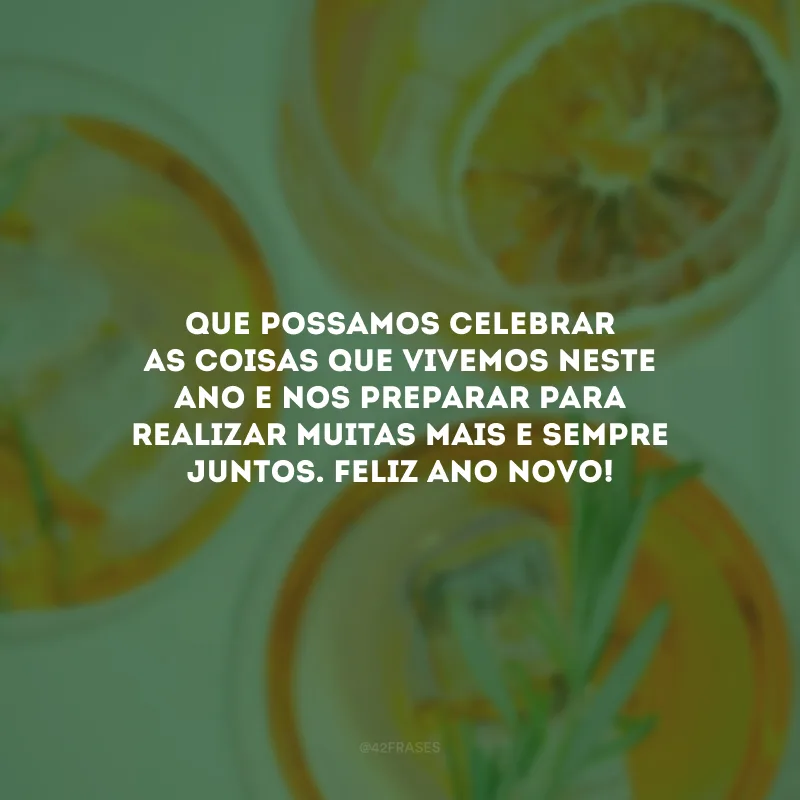 Que possamos celebrar as coisas que vivemos neste ano e nos preparar para realizar muitas mais e sempre juntos. Feliz Ano Novo!