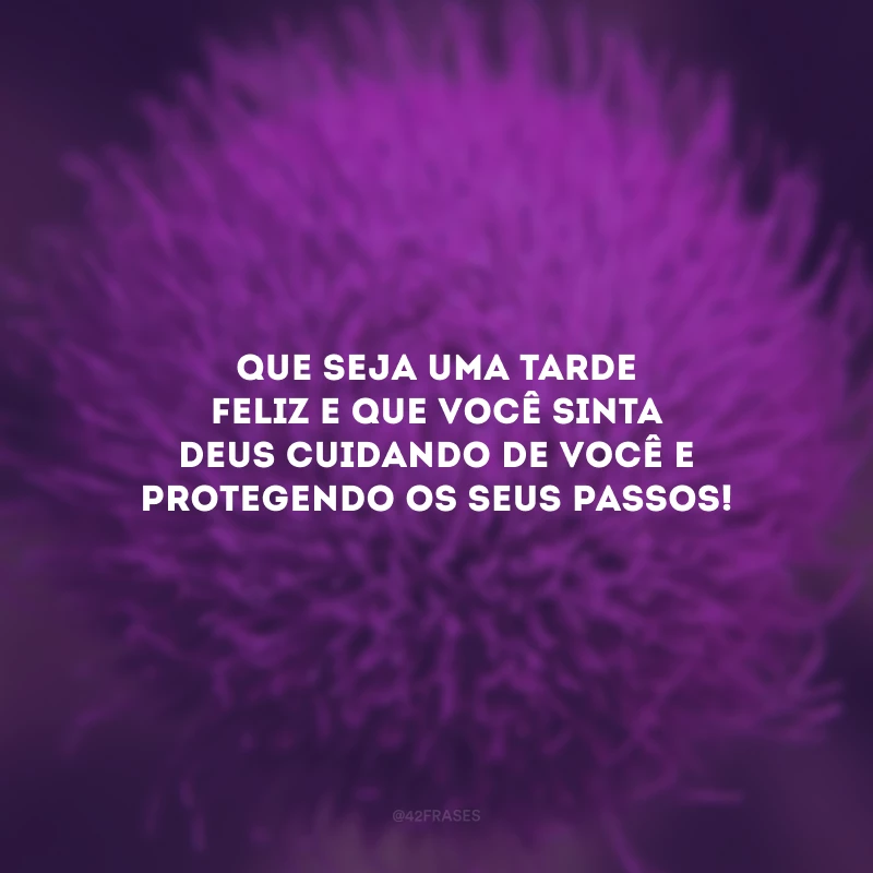 Que seja uma tarde feliz e que você sinta Deus cuidando de você e protegendo os seus passos!
