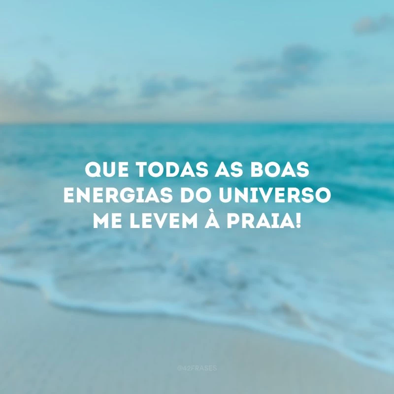 Que todas as boas energias do universo me levem à praia!