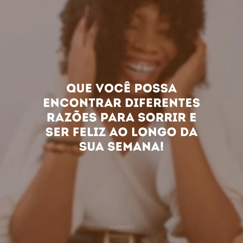 Que você possa encontrar diferentes razões para sorrir e ser feliz ao longo da sua semana!