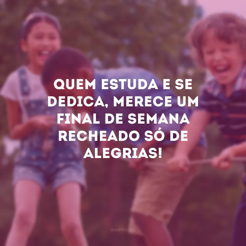 Quem estuda e se dedica, merece um final de semana recheado só de alegrias!