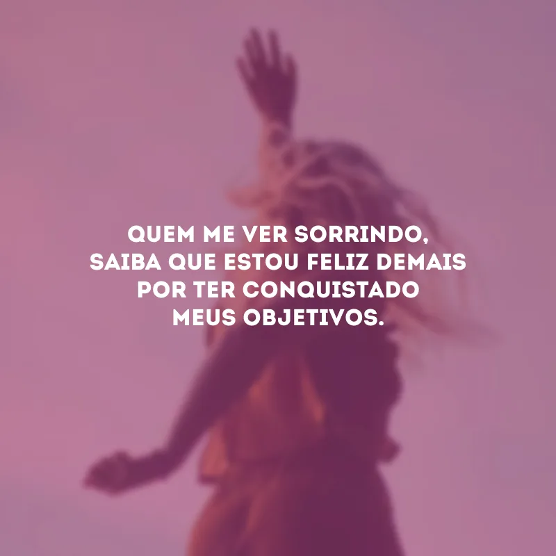 Quem me ver sorrindo, saiba que estou feliz demais por ter conquistado meus objetivos.
