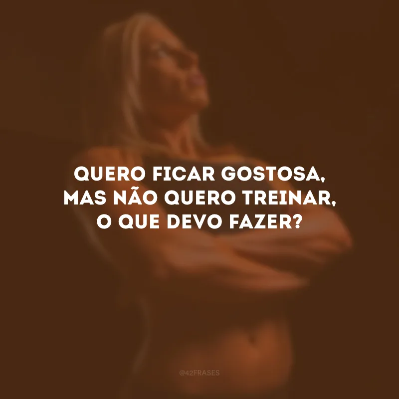 Quero ficar gostosa, mas não quero treinar, o que devo fazer?