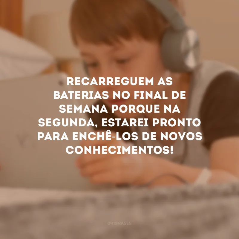 Recarreguem as baterias no final de semana porque na segunda, estarei pronto para enchê-los de novos conhecimentos!