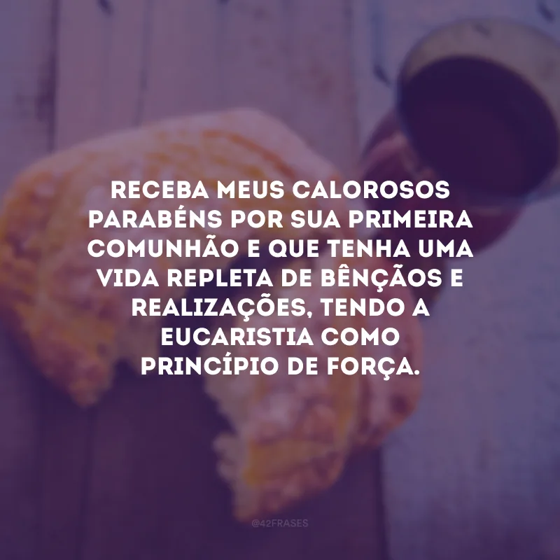 Receba meus calorosos parabéns por sua primeira comunhão e que tenha uma vida repleta de bênçãos e realizações, tendo a Eucaristia como princípio de força.