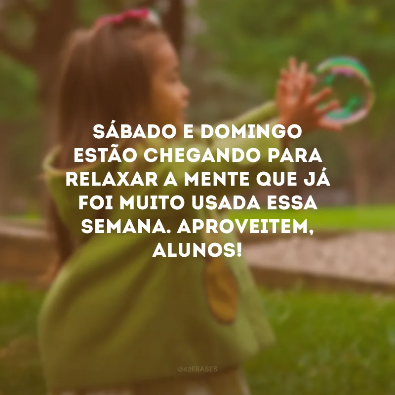 Sábado e domingo estão chegando para relaxar a mente que já foi muito usada essa semana. Aproveitem, alunos!