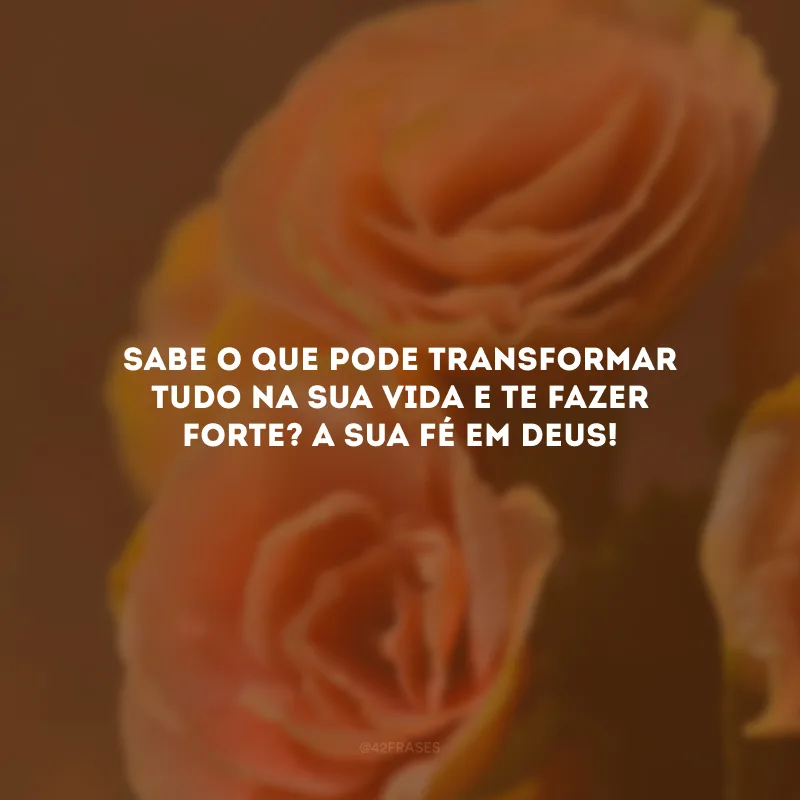 Sabe o que pode transformar tudo na sua vida e te fazer forte? A sua fé em Deus!