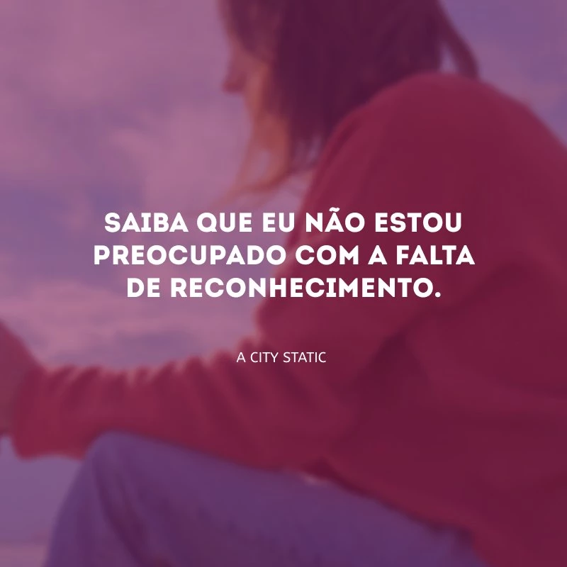 Saiba que eu não estou preocupado com a falta de reconhecimento.
