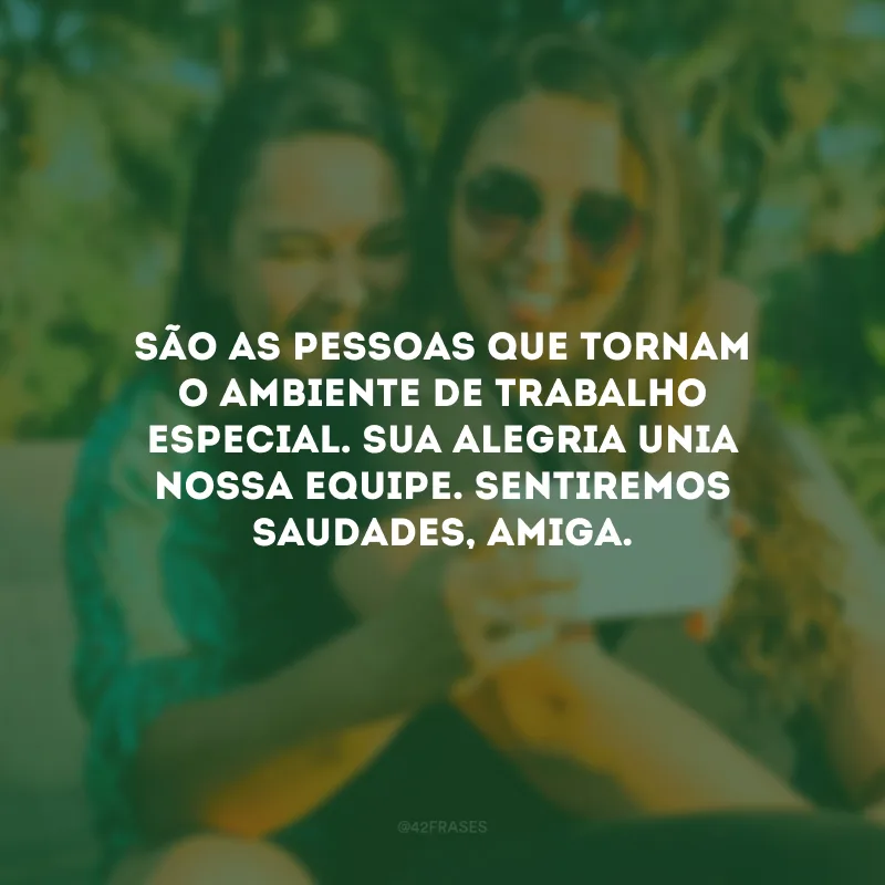 São as pessoas que tornam o ambiente de trabalho especial. Sua alegria unia nossa equipe. Sentiremos saudades, amiga.