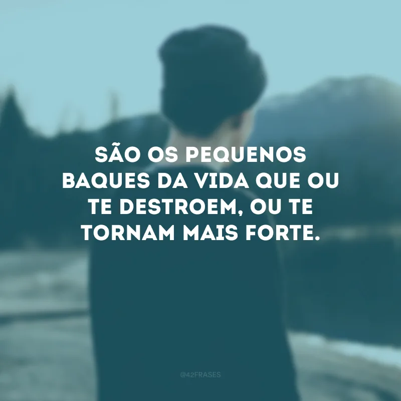 São os pequenos baques da vida que ou te destroem, ou te tornam mais forte.