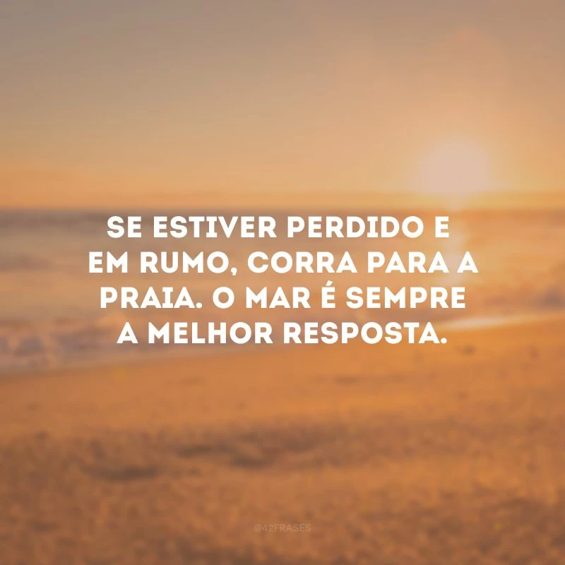 Se estiver perdido e sem rumo, corra para a praia. O mar é sempre a melhor resposta.