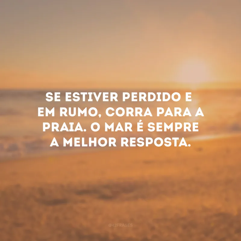 Se estiver perdido e sem rumo, corra para a praia. O mar é sempre a melhor resposta.