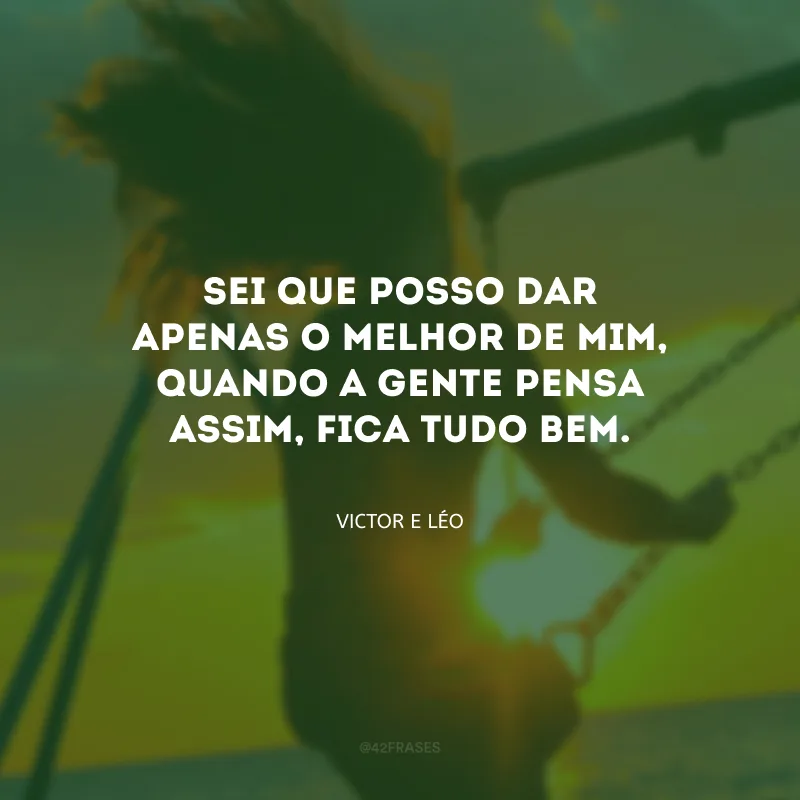Sei que posso dar apenas o melhor de mim, quando a gente pensa assim, fica tudo bem.