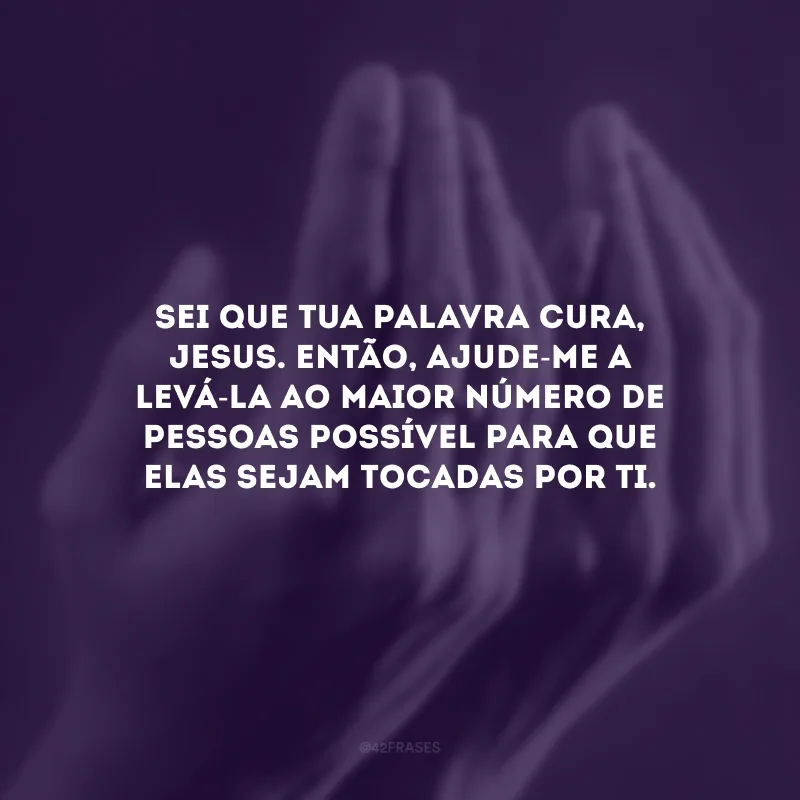 Sei que Tua palavra cura, Jesus. Então, ajude-me a levá-la ao maior número de pessoas possível para que elas sejam tocadas por Ti.