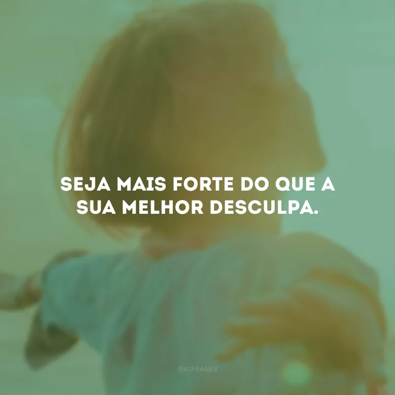 Seja mais forte do que a sua melhor desculpa. 