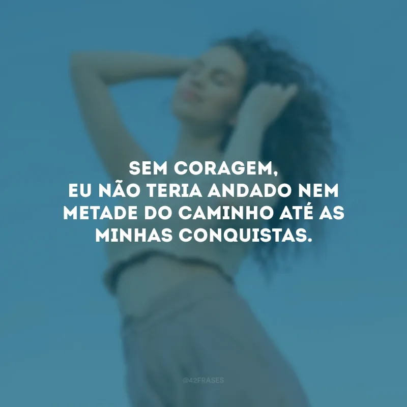 Sem coragem, eu não teria andado nem metade do caminho até as minhas conquistas.
