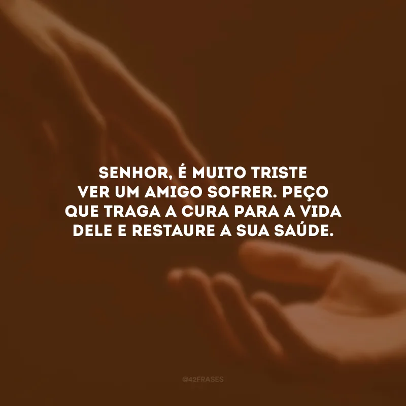 Senhor, é muito triste ver um amigo sofrer. Peço que traga a cura para a vida dele e restaure a sua saúde.