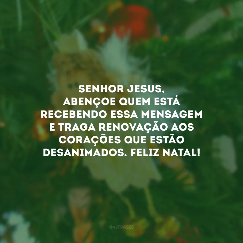 Senhor Jesus, abençoe quem está recebendo essa mensagem e traga renovação aos corações que estão desanimados. Feliz Natal!