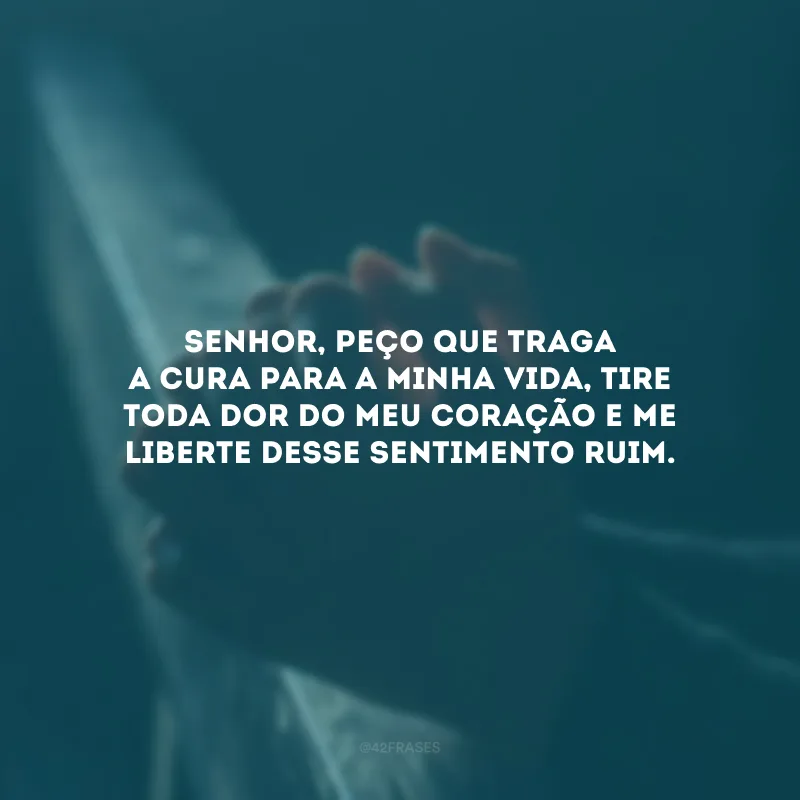 Senhor, peço que traga a cura para a minha vida, tire toda dor do meu coração e me liberte desse sentimento ruim.