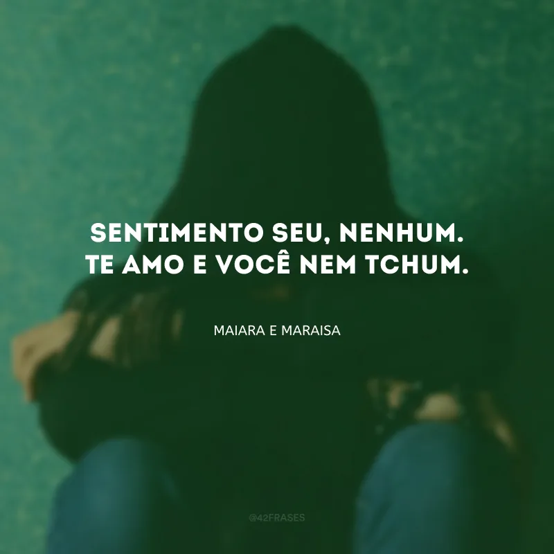 Sentimento seu, nenhum. Te amo e você nem tchum.
