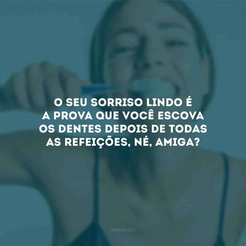 O seu sorriso lindo é a prova que você escova os dentes depois de todas as refeições, né, amiga?