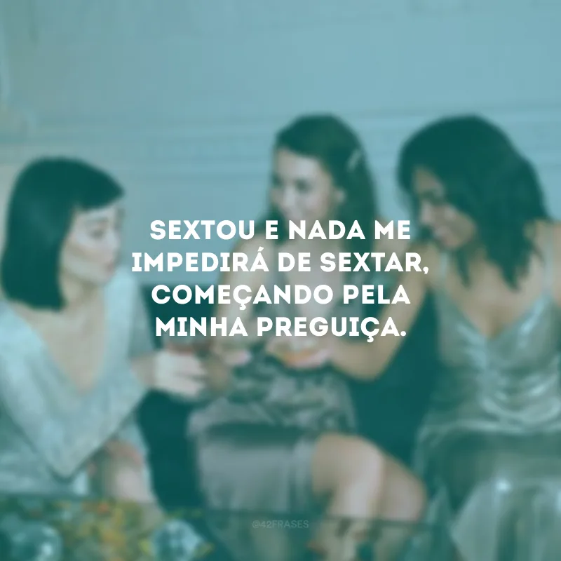 Sextou e nada me impedirá de sextar, começando pela minha preguiça.