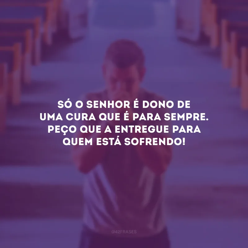 Só o Senhor é dono de uma cura que é para sempre. Peço que a entregue para quem está sofrendo!