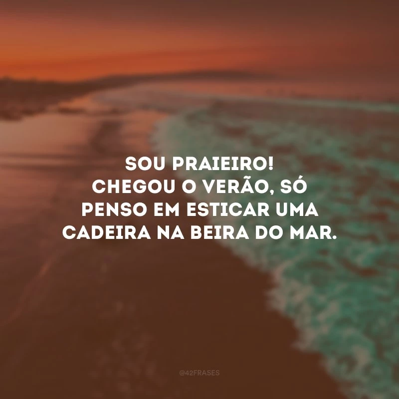 Sou praieiro! Chegou o verão, só penso em esticar uma cadeira na beira do mar.