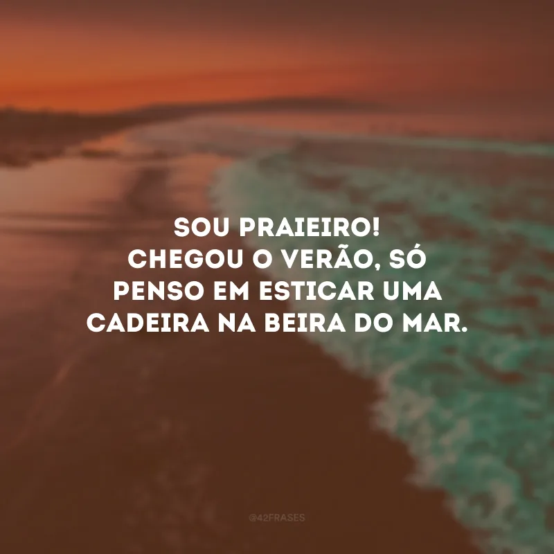 Sou praieiro! Chegou o verão, só penso em esticar uma cadeira na beira do mar.