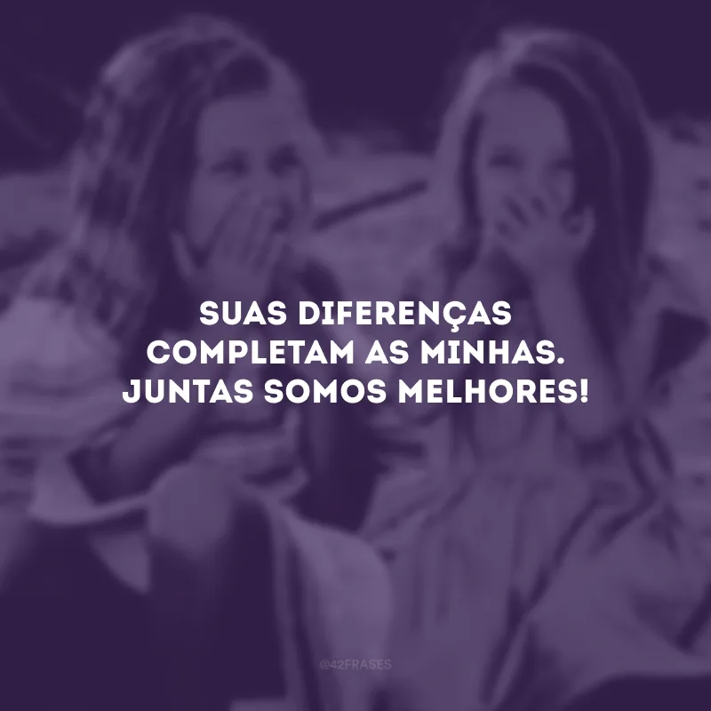Suas diferenças completam as minhas. Juntas somos melhores!
