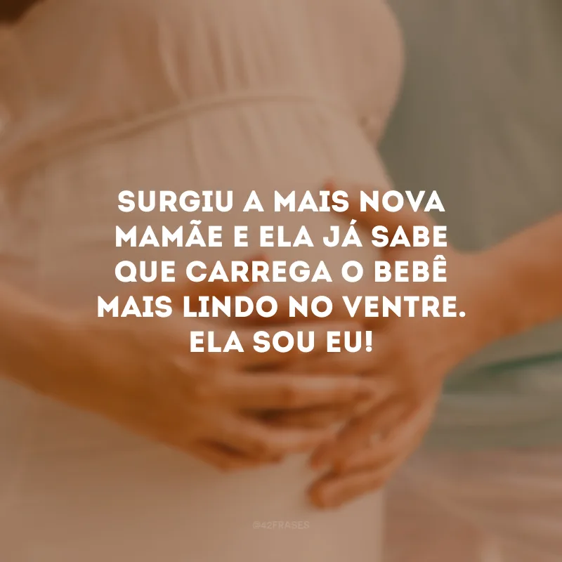 Surgiu a mais nova mamãe e ela já sabe que carrega o bebê mais lindo no ventre. Ela sou eu!