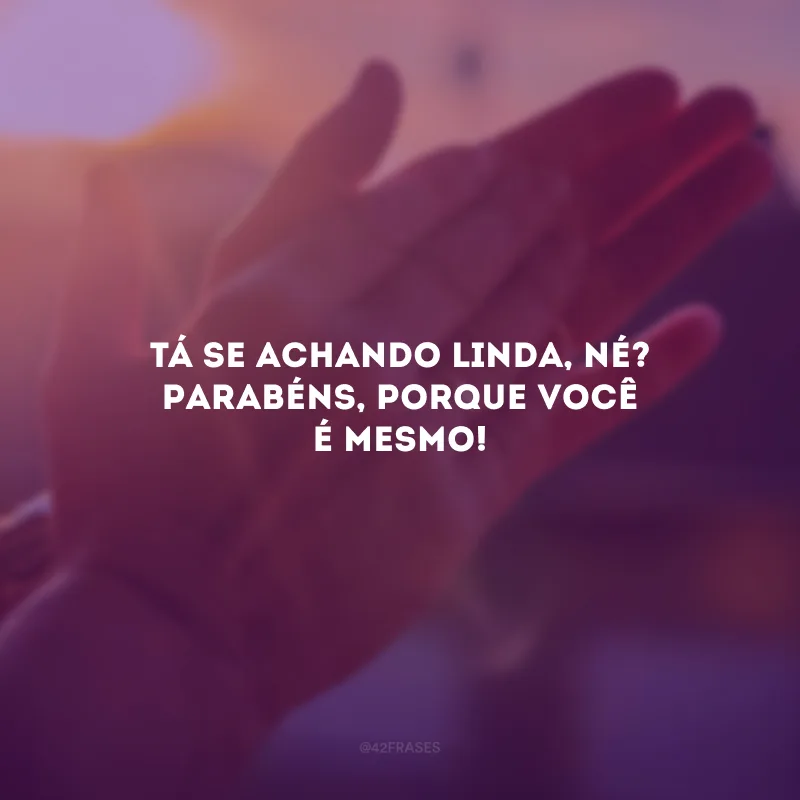 Tá se achando linda, né? Parabéns, porque você é mesmo!