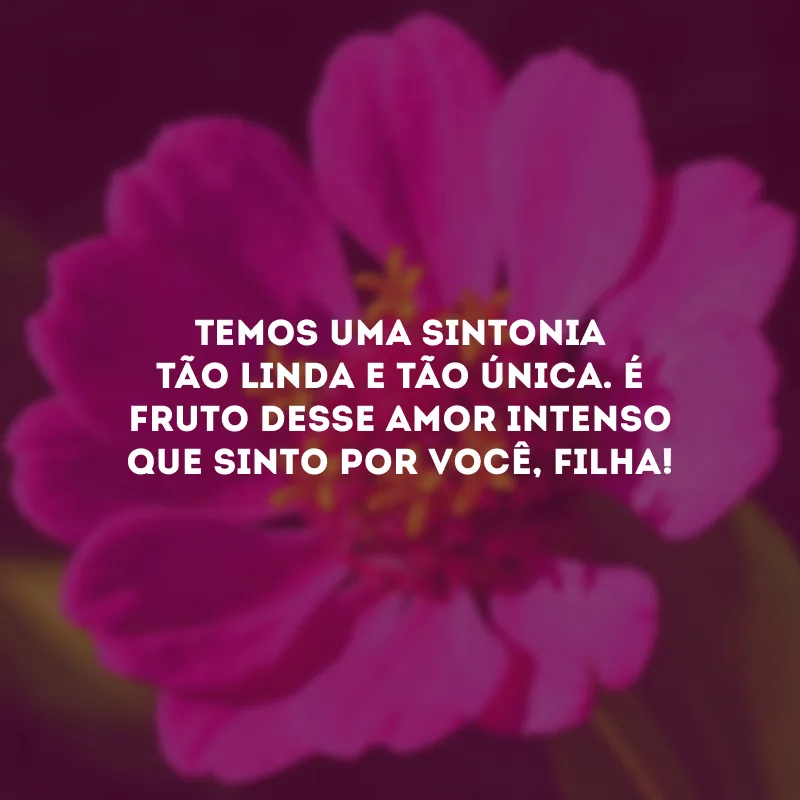 Temos uma sintonia tão linda e tão única. É fruto desse amor intenso que sinto por você, filha!