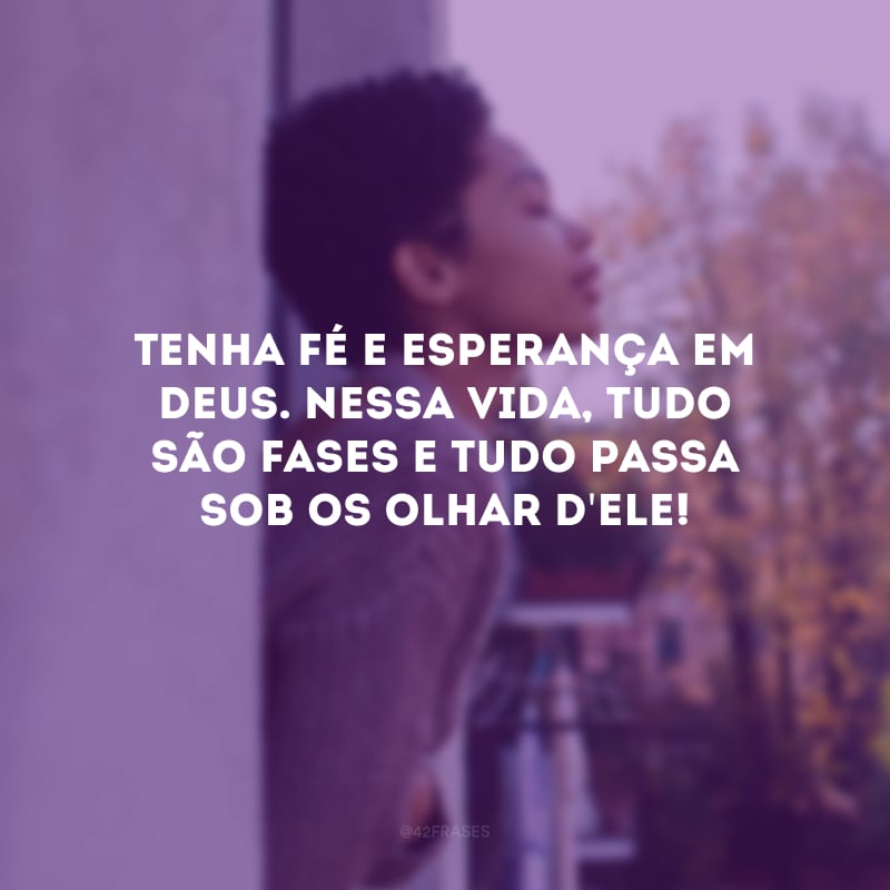Tenha fé e esperança em Deus. Nessa vida, tudo são fases e tudo passa sob os olhar d\'Ele!