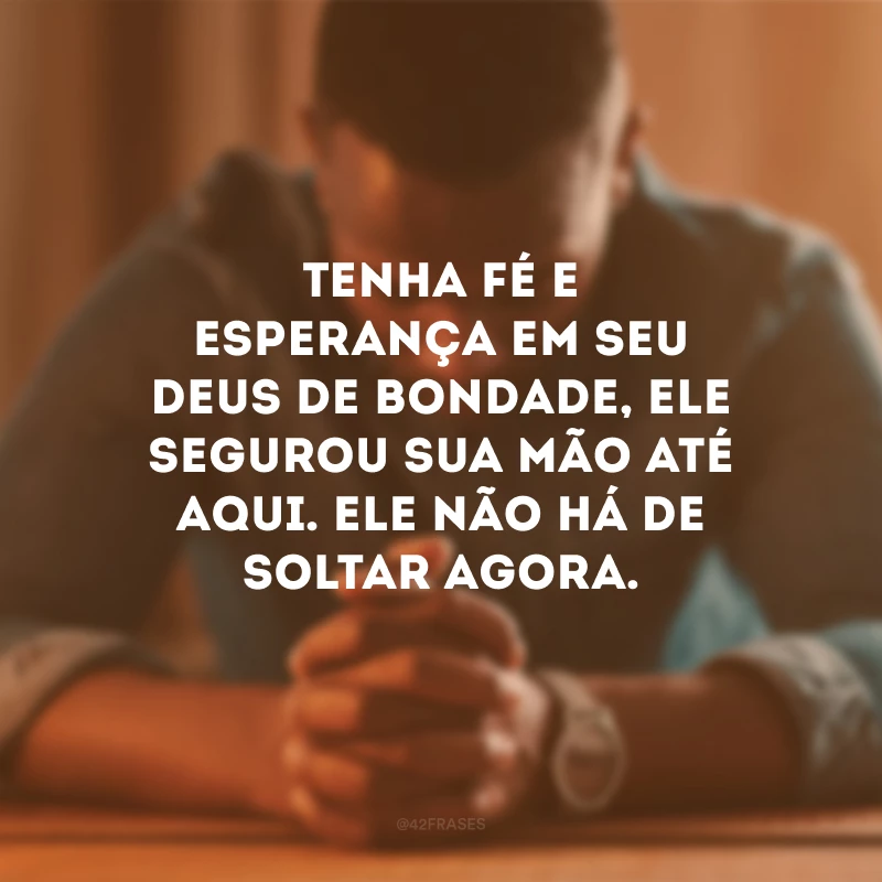 Tenha fé e esperança em seu Deus de bondade, Ele segurou sua mão até aqui. Ele não há de soltar agora.