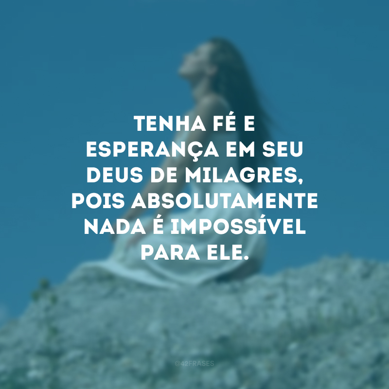 Tenha fé e esperança em seu Deus de Milagres, pois absolutamente nada é impossível para Ele.