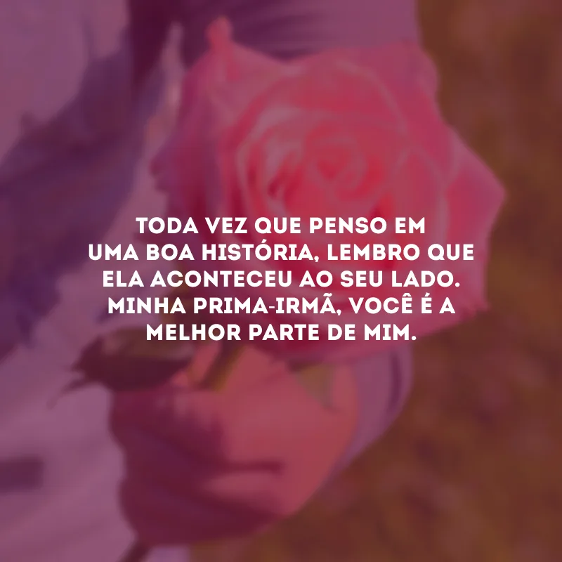 Toda vez que penso em uma boa história, lembro que ela aconteceu ao seu lado. Minha prima-irmã, você é a melhor parte de mim.