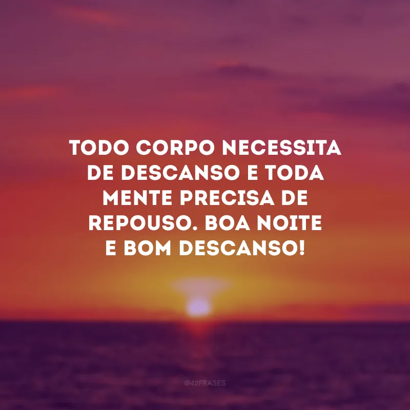 Todo corpo necessita de descanso e toda mente precisa de repouso. Boa noite e bom descanso!
