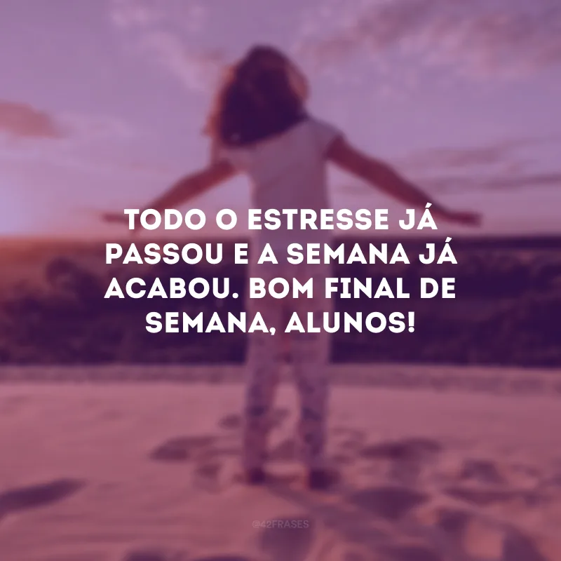 Todo o estresse já passou e a semana já acabou. Bom final de semana, alunos!