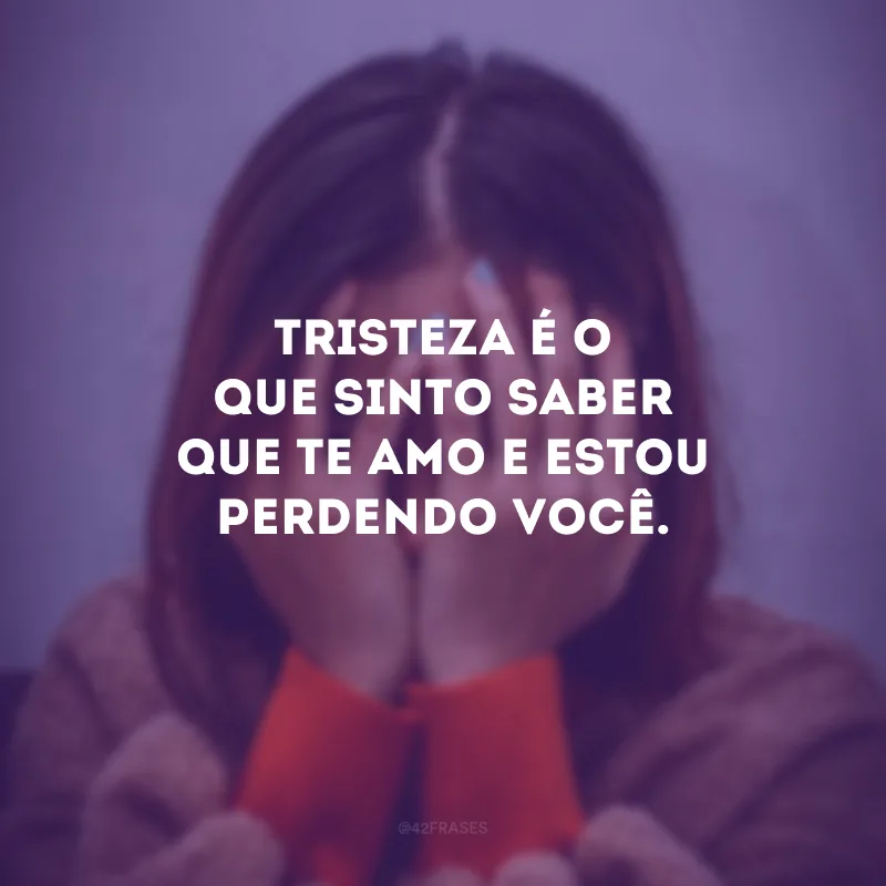 Tristeza é o que sinto saber que te amo e estou perdendo você.