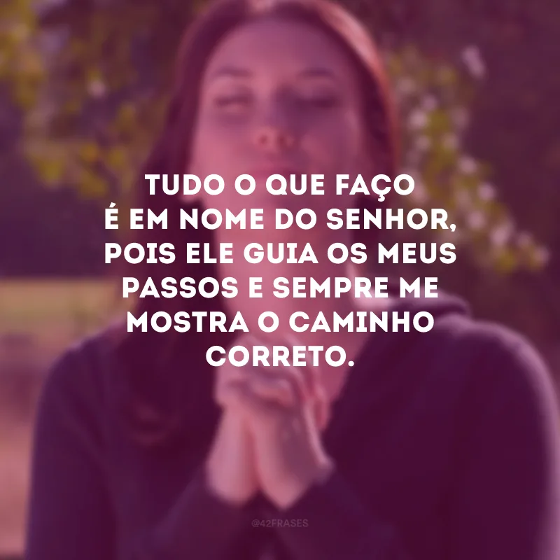 Tudo o que faço é em nome do Senhor, pois Ele guia os meus passos e sempre me mostra o caminho correto. 