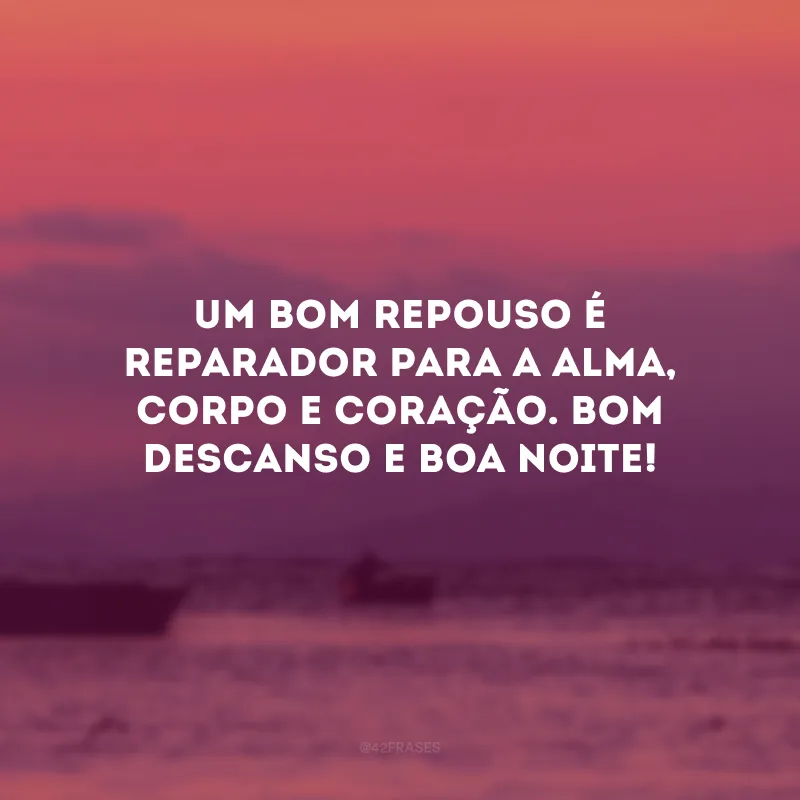 Um bom repouso é reparador para a alma, corpo e coração. Bom descanso e boa noite!