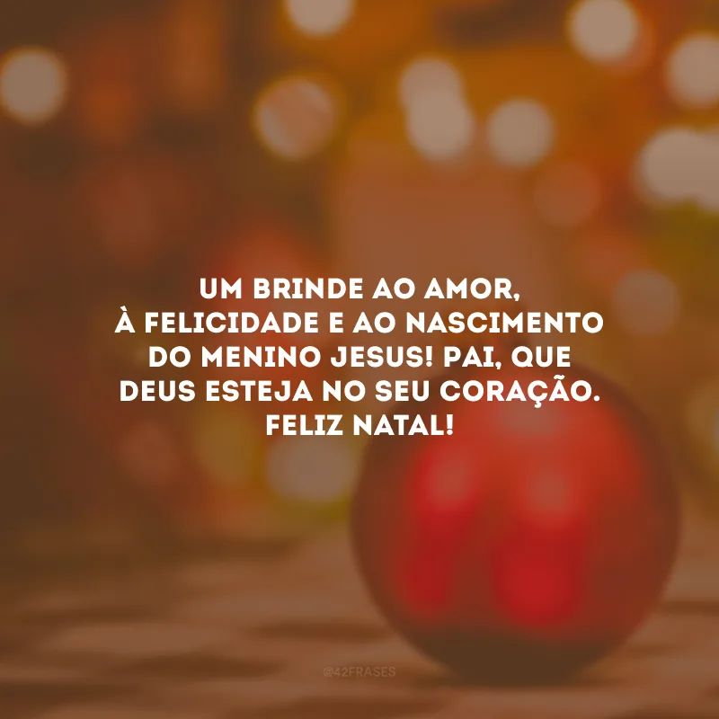 Um brinde ao amor, à felicidade e ao nascimento do menino Jesus! Pai, que Deus esteja no seu coração. Feliz Natal!