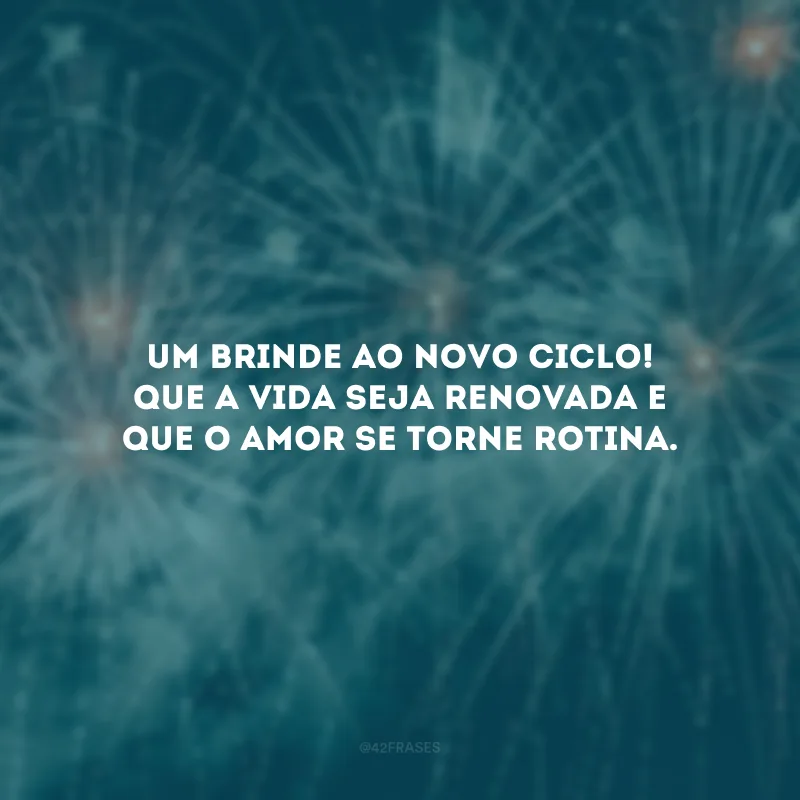 Um brinde ao novo ciclo! Que a vida seja renovada e que o amor se torne rotina.