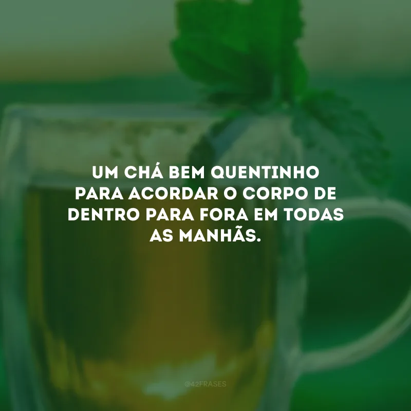 Um chá bem quentinho para acordar o corpo de dentro para fora em todas as manhãs.