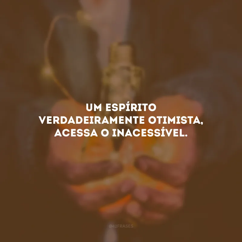 Um espírito verdadeiramente otimista, acessa o inacessível.