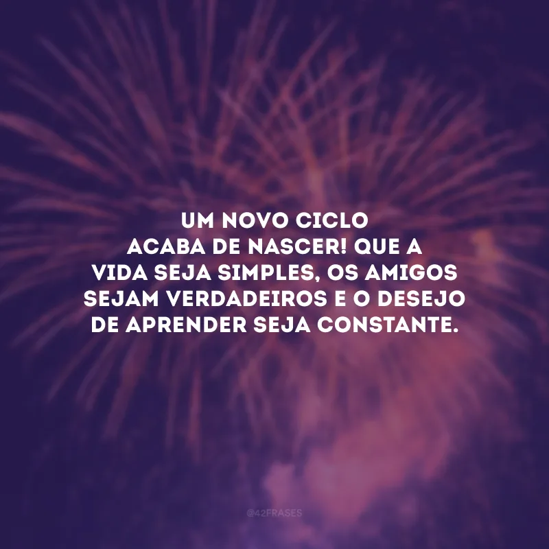 Um novo ciclo acaba de nascer! Que a vida seja simples, os amigos sejam verdadeiros e o desejo de aprender seja constante.